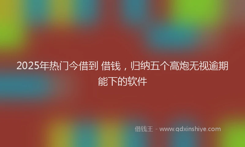 2025年热门今借到 借钱，归纳五个高炮无视逾期能下的软件
