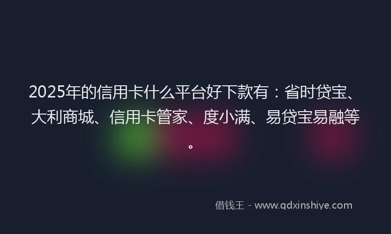 2025年的信用卡什么平台好下款有：省时贷宝、大利商城、信用卡管家、度小满、易贷宝易融等。