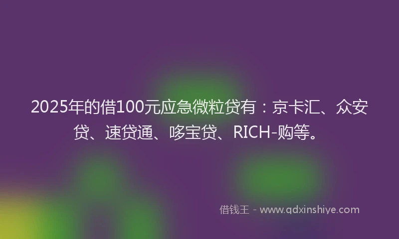 2025年的借100元应急微粒贷有：京卡汇、众安贷、速贷通、哆宝贷、RICH-购等。