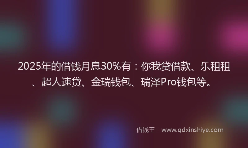 2025年的借钱月息30%有：你我贷借款、乐租租、超人速贷、金瑞钱包、瑞泽Pro钱包等。