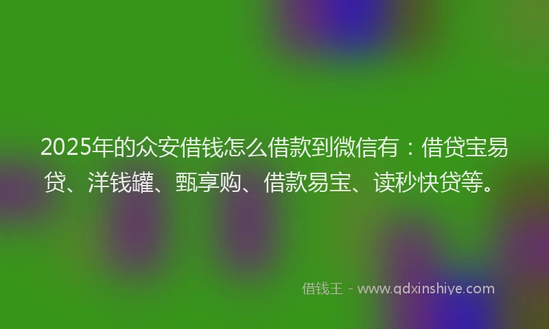 2025年的众安借钱怎么借款到微信有：借贷宝易贷、洋钱罐、甄享购、借款易宝、读秒快贷等。