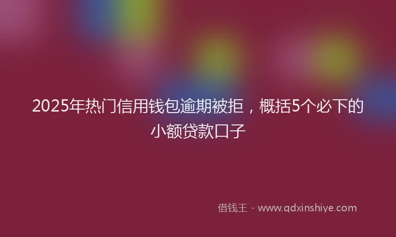 2025年热门信用钱包逾期被拒，概括5个必下的小额贷款口子
