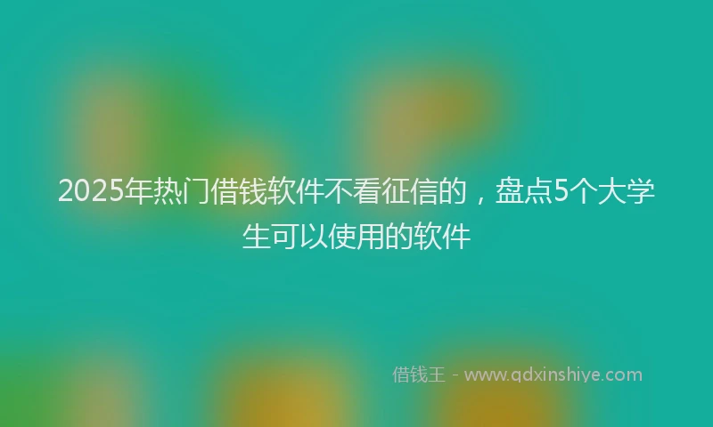 2025年热门借钱软件不看征信的，盘点5个大学生可以使用的软件