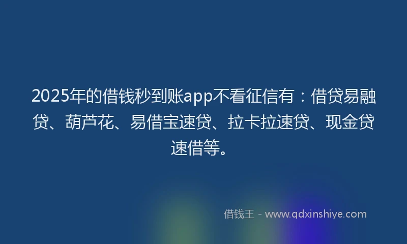 2025年的借钱秒到账app不看征信有：借贷易融贷、葫芦花、易借宝速贷、拉卡拉速贷、现金贷速借等。