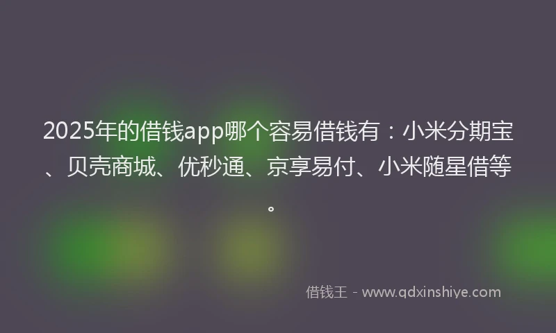 2025年的借钱app哪个容易借钱有：小米分期宝、贝壳商城、优秒通、京享易付、小米随星借等。