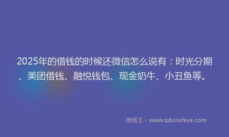 2025年的借钱的时候还微信怎么说有：时光分期、美团借钱、融悦钱包、现金奶牛、小丑鱼等。