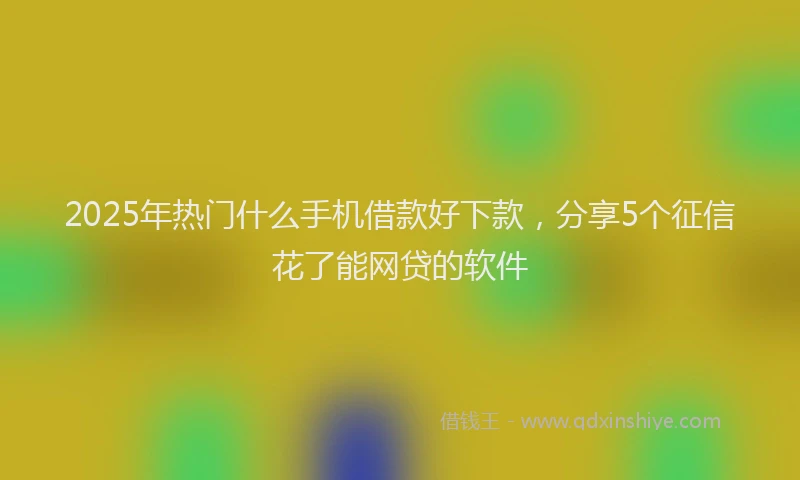 2025年热门什么手机借款好下款，分享5个征信花了能网贷的软件
