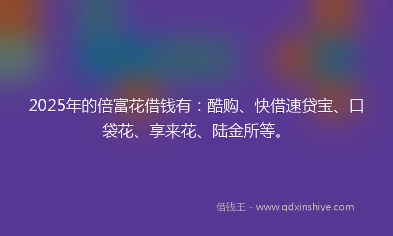 2025年的倍富花借钱有：酷购、快借速贷宝、口袋花、享来花、陆金所等。