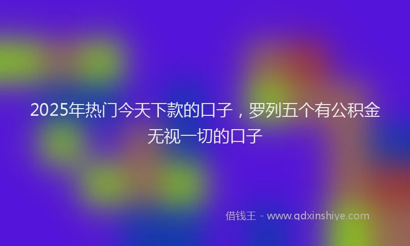 2025年热门今天下款的口子，罗列五个有公积金无视一切的口子