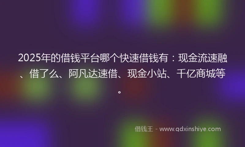 2025年的借钱平台哪个快速借钱有：现金流速融、借了么、阿凡达速借、现金小站、千亿商城等。