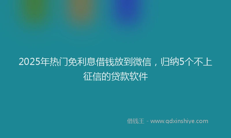 2025年热门免利息借钱放到微信，归纳5个不上征信的贷款软件