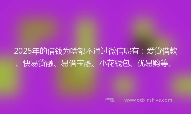 2025年的借钱为啥都不通过微信呢有：爱贷借款、快易贷融、易借宝融、小花钱包、优易购等。