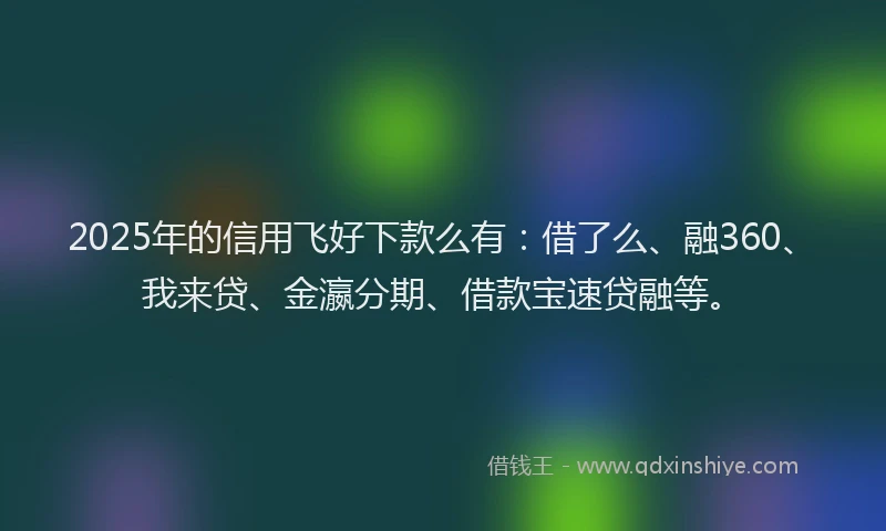 2025年的信用飞好下款么有：借了么、融360、我来贷、金瀛分期、借款宝速贷融等。