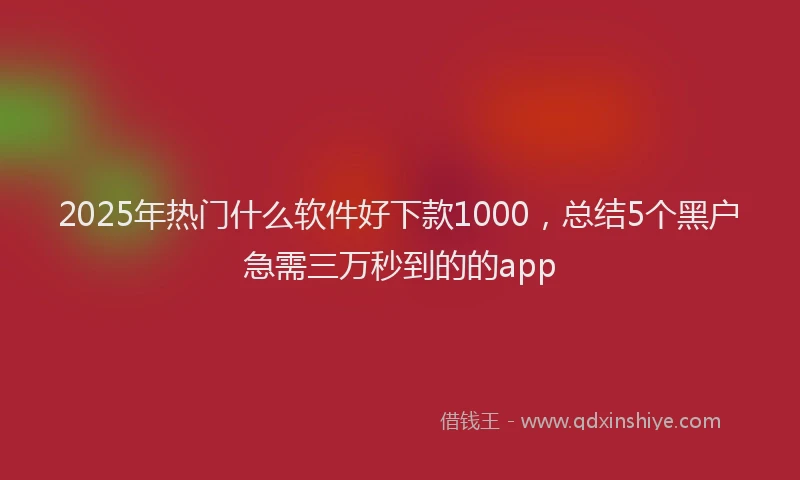 2025年热门什么软件好下款1000，总结5个黑户急需三万秒到的的app