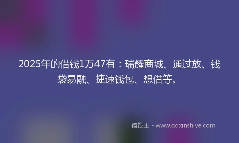 2025年的借钱1万47有：瑞耀商城、通过放、钱袋易融、捷速钱包、想借等。