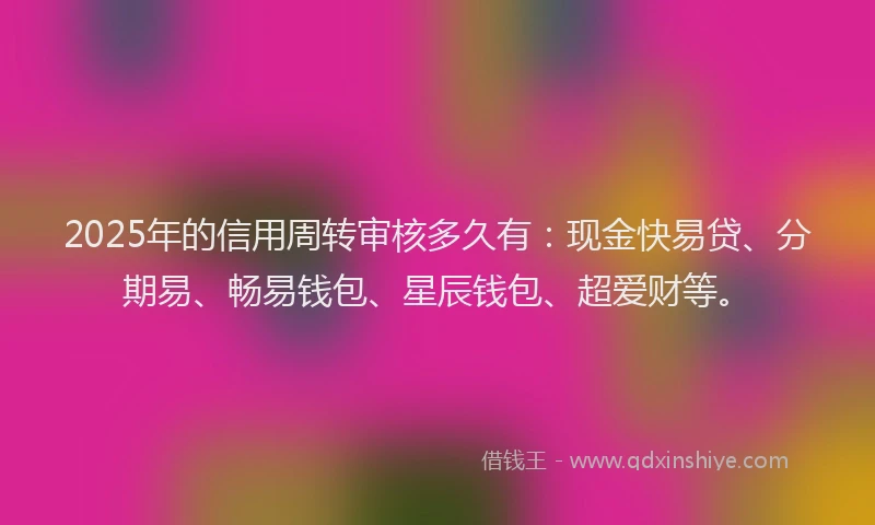 2025年的信用周转审核多久有：现金快易贷、分期易、畅易钱包、星辰钱包、超爱财等。