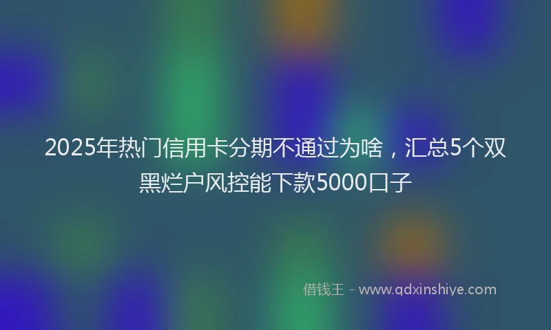 2025年热门信用卡分期不通过为啥，汇总5个双黑烂户风控能下款5000口子