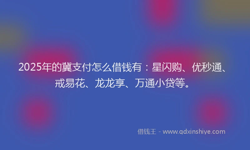 2025年的冀支付怎么借钱有：星闪购、优秒通、戒易花、龙龙享、万通小贷等。