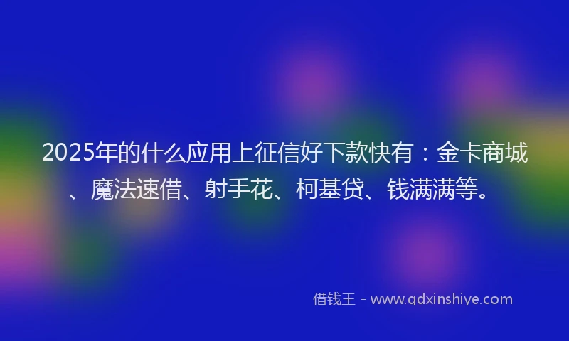 2025年的什么应用上征信好下款快有：金卡商城、魔法速借、射手花、柯基贷、钱满满等。