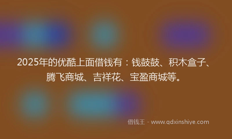 2025年的优酷上面借钱有：钱鼓鼓、积木盒子、腾飞商城、吉祥花、宝盈商城等。