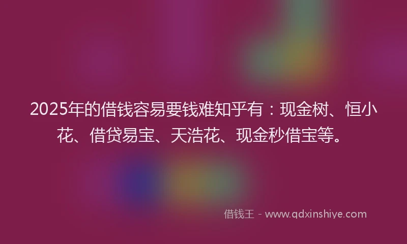 2025年的借钱容易要钱难知乎有：现金树、恒小花、借贷易宝、天浩花、现金秒借宝等。