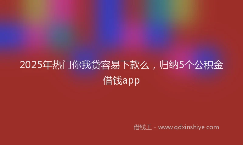 2025年热门你我贷容易下款么，归纳5个公积金借钱app