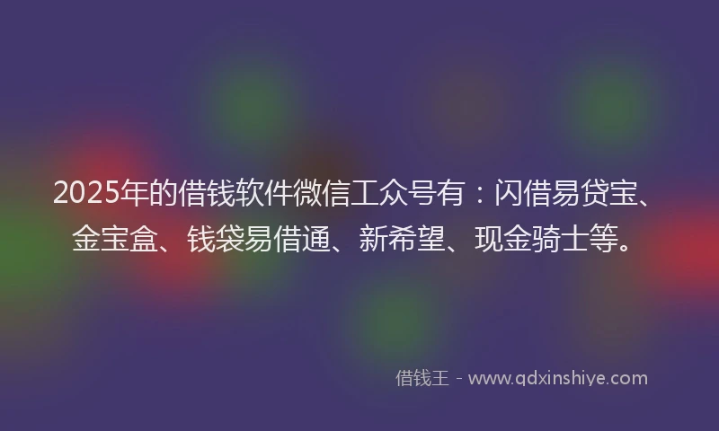2025年的借钱软件微信工众号有：闪借易贷宝、金宝盒、钱袋易借通、新希望、现金骑士等。