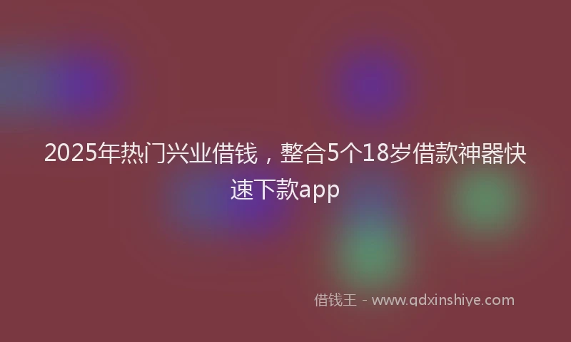 2025年热门兴业借钱，整合5个18岁借款神器快速下款app