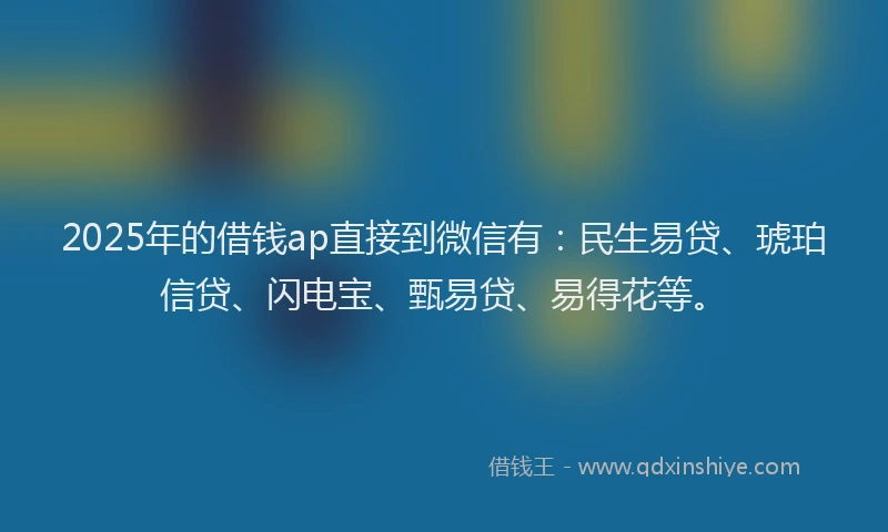 2025年的借钱ap直接到微信有：民生易贷、琥珀信贷、闪电宝、甄易贷、易得花等。