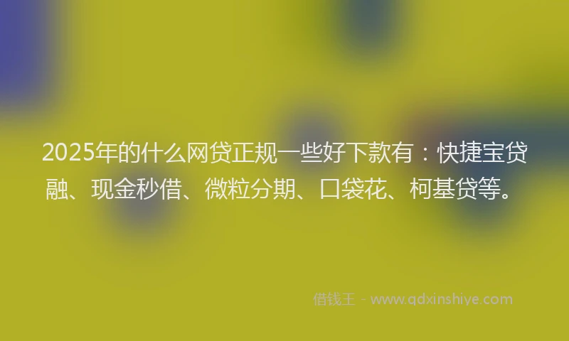 2025年的什么网贷正规一些好下款有：快捷宝贷融、现金秒借、微粒分期、口袋花、柯基贷等。