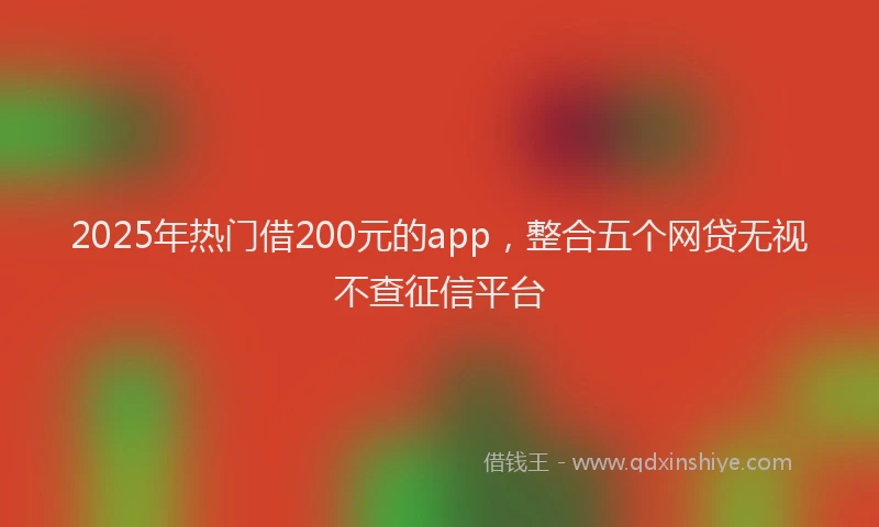 2025年热门借200元的app，整合五个网贷无视不查征信平台