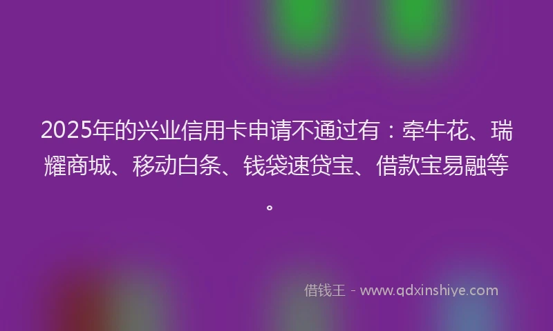 2025年的兴业信用卡申请不通过有:牵牛花、瑞耀商城、移动白条、钱袋速贷宝、借款宝易融等。