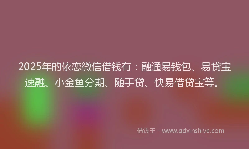 2025年的依恋微信借钱有：融通易钱包、易贷宝速融、小金鱼分期、随手贷、快易借贷宝等。