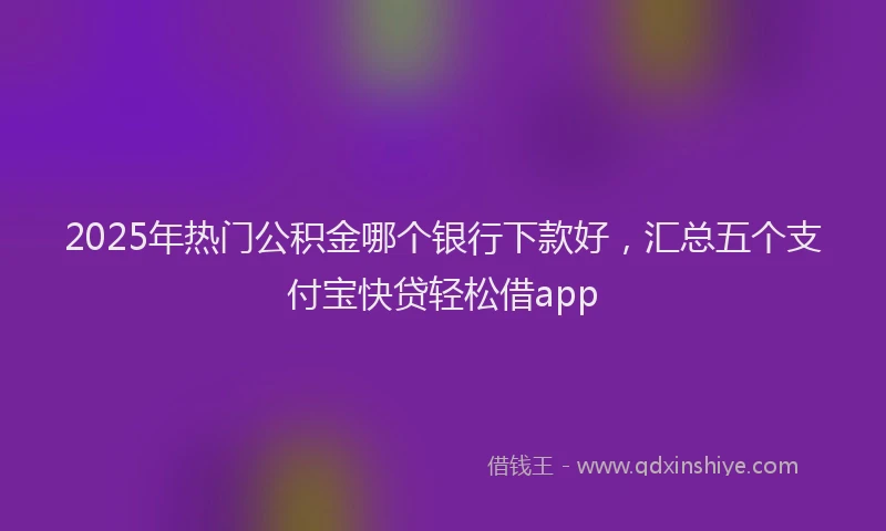 2025年热门公积金哪个银行下款好，汇总五个支付宝快贷轻松借app