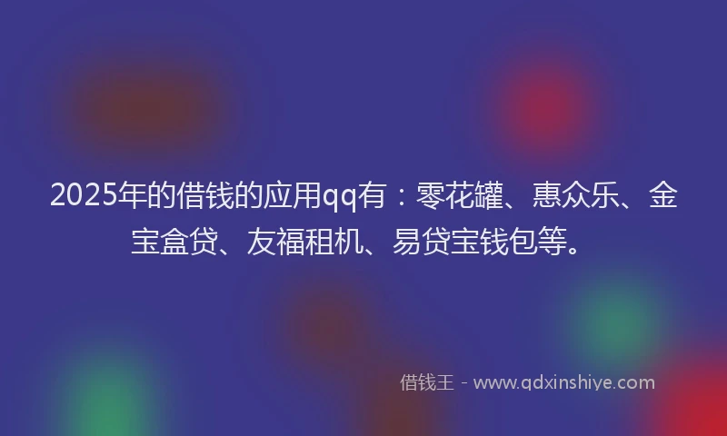 2025年的借钱的应用qq有：零花罐、惠众乐、金宝盒贷、友福租机、易贷宝钱包等。