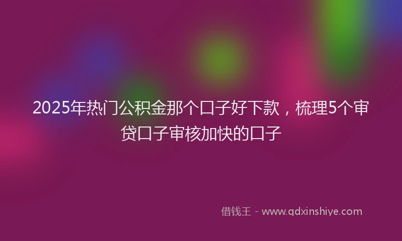 2025年热门公积金那个口子好下款，梳理5个审贷口子审核加快的口子