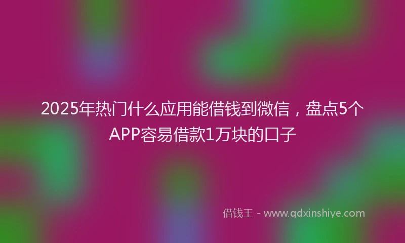 2025年热门什么应用能借钱到微信，盘点5个APP容易借款1万块的口子