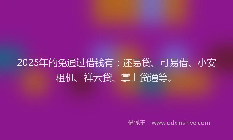 2025年的免通过借钱有：还易贷、可易借、小安租机、祥云贷、掌上贷通等。