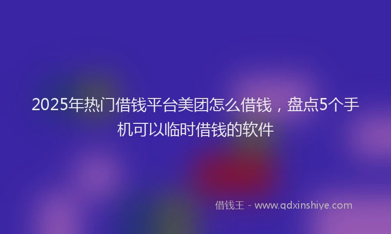2025年热门借钱平台美团怎么借钱，盘点5个手机可以临时借钱的软件