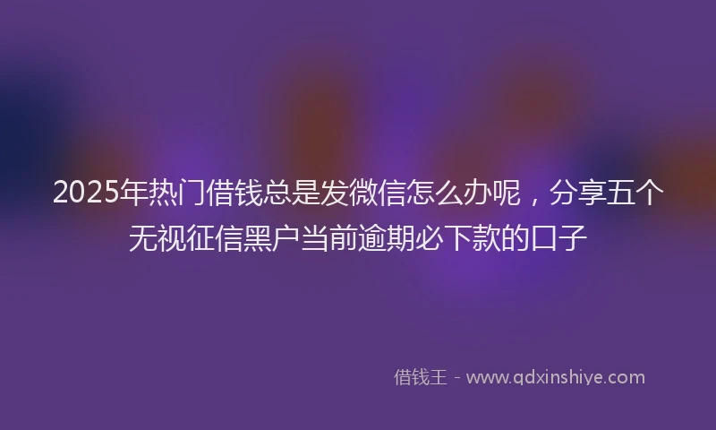 2025年热门借钱总是发微信怎么办呢，分享五个无视征信黑户当前逾期必下款的口子