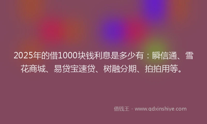 2025年的借1000块钱利息是多少有：瞬信通、雪花商城、易贷宝速贷、树融分期、拍拍用等。