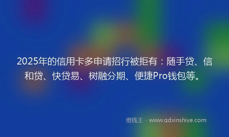 2025年的信用卡多申请招行被拒有：随手贷、信和贷、快贷易、树融分期、便捷Pro钱包等。