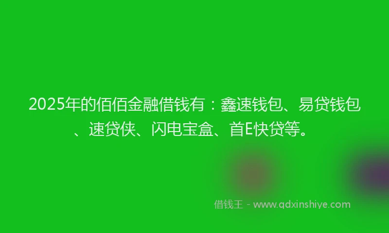 2025年的佰佰金融借钱有：鑫速钱包、易贷钱包、速贷侠、闪电宝盒、首E快贷等。