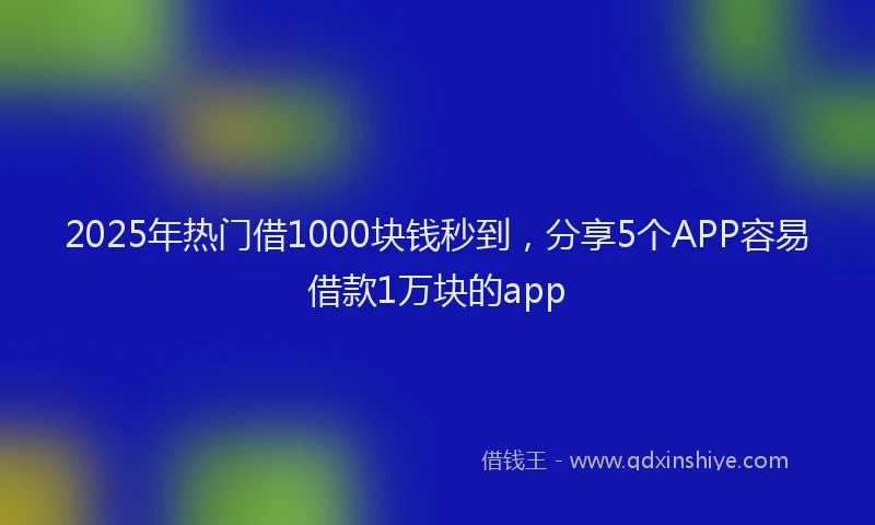 2025年热门借1000块钱秒到，分享5个APP容易借款1万块的app