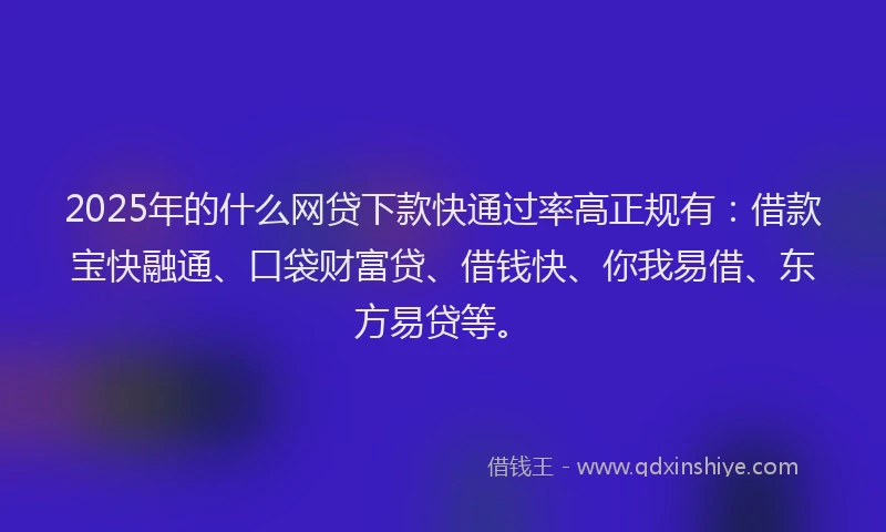 2025年的什么网贷下款快通过率高正规有：借款宝快融通、口袋财富贷、借钱快、你我易借、东方易贷等。