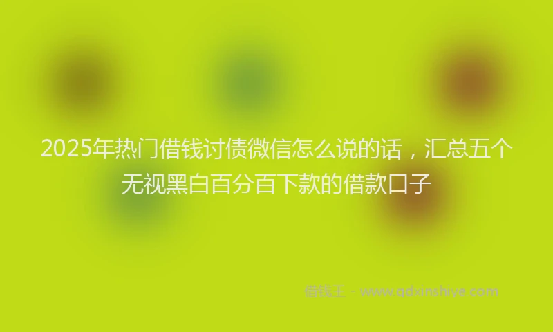 2025年热门借钱讨债微信怎么说的话，汇总五个无视黑白百分百下款的借款口子