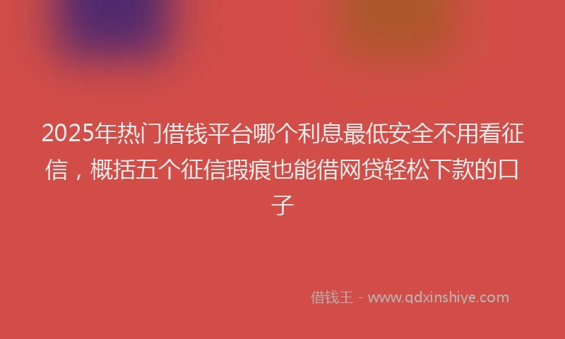 2025年热门借钱平台哪个利息最低安全不用看征信，概括五个征信瑕疵也能借网贷轻松下款的口子