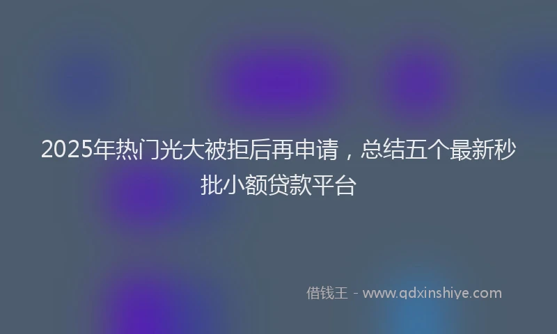 2025年热门光大被拒后再申请，总结五个最新秒批小额贷款平台