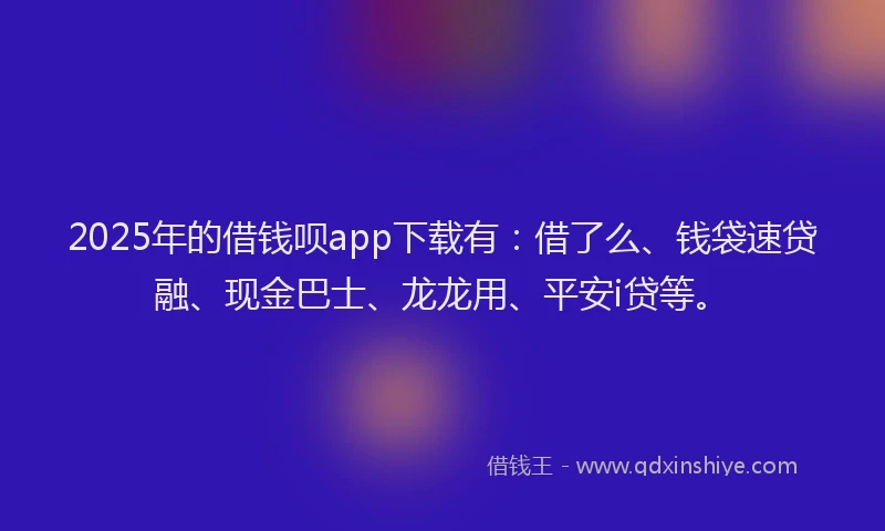2025年的借钱呗app下载有：借了么、钱袋速贷融、现金巴士、龙龙用、平安i贷等。