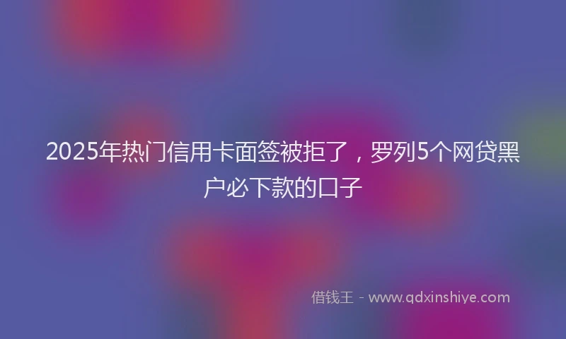 2025年热门信用卡面签被拒了，罗列5个网贷黑户必下款的口子